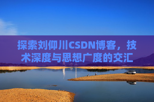 探索刘仰川CSDN博客，技术深度与思想广度的交汇