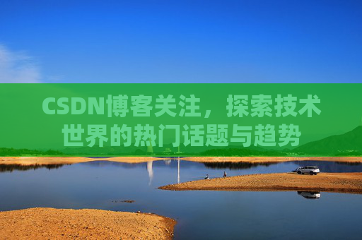 CSDN博客关注，探索技术世界的热门话题与趋势
