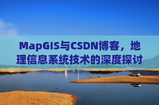 MapGIS与CSDN博客,地理信息系统技术的深度探讨