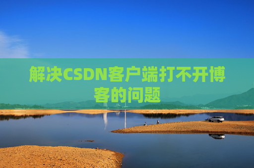 解决CSDN客户端打不开博客的问题